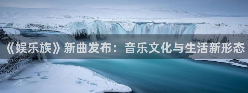 jjb竞技宝官网：《娱乐族》新曲发布：音乐文化与生活新形态