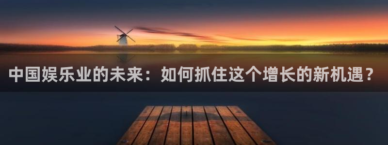 jjb竞技宝(中国)：中国娱乐业的未来：如何抓住这个增长的新机遇？