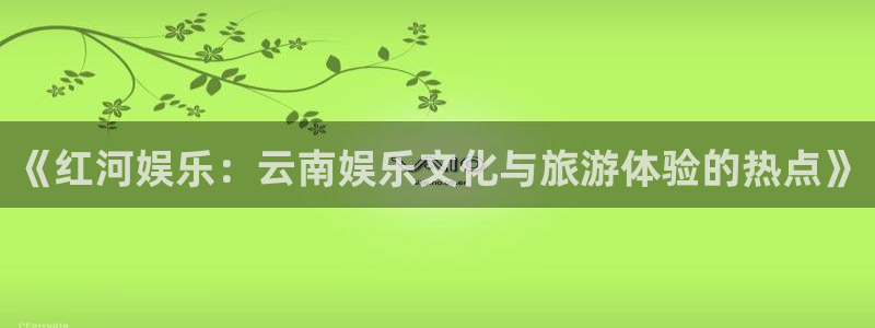 jjb竞技宝官网：《红河娱乐：云南娱乐文化与旅游体验的热点》