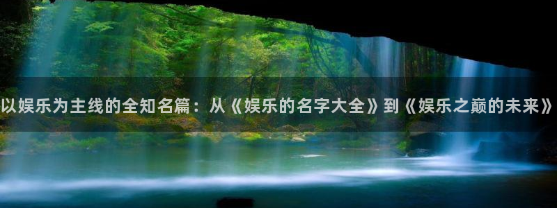 jjb竞技宝官网：以娱乐为主线的全知名篇：从《娱乐的名字大全》到《娱乐之巅的未来》