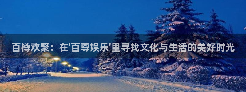 jjb竞技宝(中国)：百樽欢聚：在\'百尊娱乐\'里寻找文化与生活的美好时光